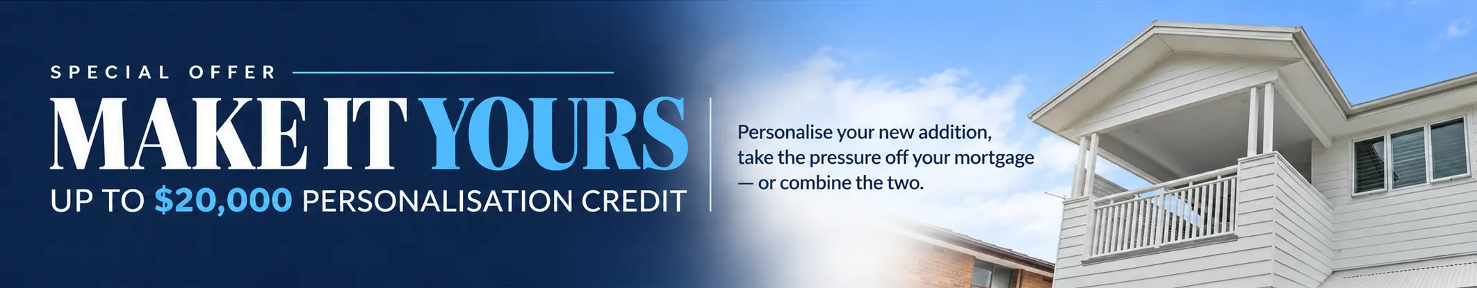 Make It Yours – $20,000 Personalisation Credit Make It Yours – up to $20,000 Personalisation Credit for home additions