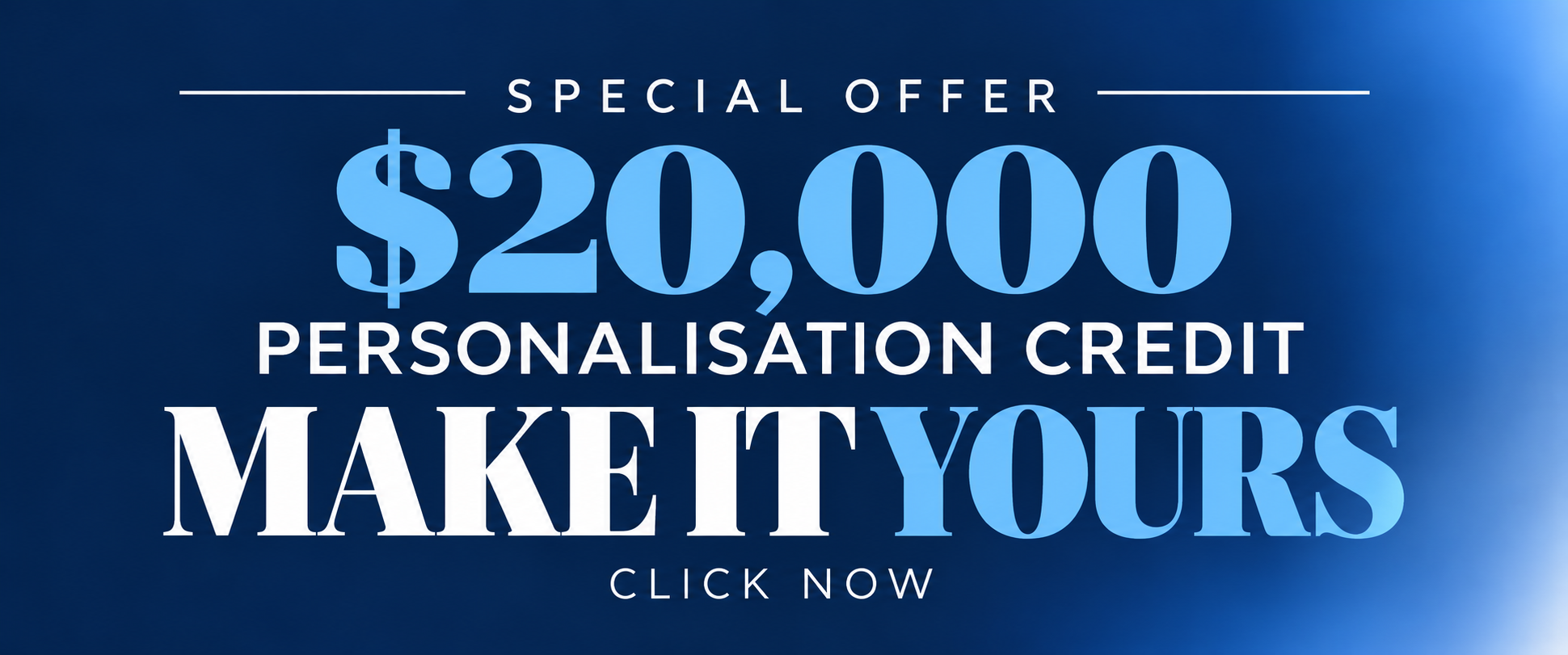 Make It Yours – $20,000 Personalisation Credit Up to $20,000 Personalisation Credit – Make It Yours special offer